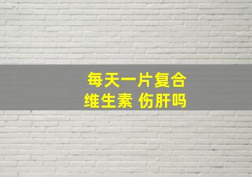 每天一片复合维生素 伤肝吗